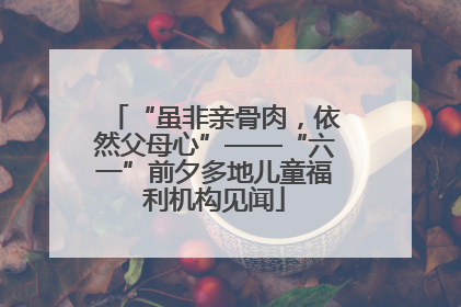 “虽非亲骨肉，依然父母心”——“六一”前夕多地儿童福利机构见闻