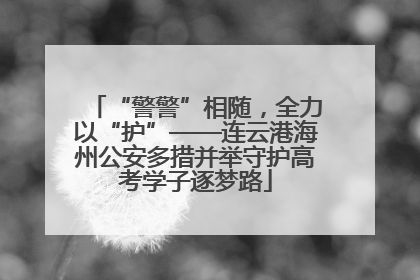 “警警”相随，全力以“护”——连云港海州公安多措并举守护高考学子逐梦路