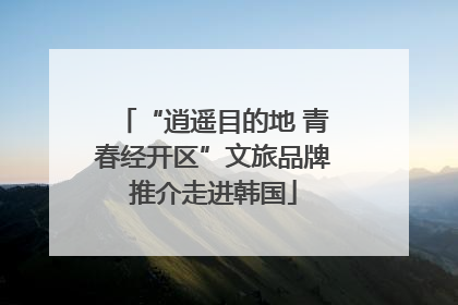 “逍遥目的地 青春经开区”文旅品牌推介走进韩国