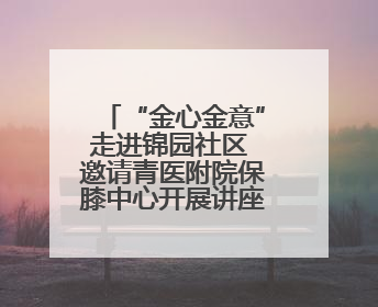 “金心金意”走进锦园社区 邀请青医附院保膝中心开展讲座及义诊