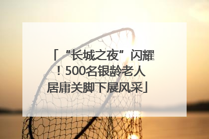 “长城之夜”闪耀！500名银龄老人居庸关脚下展风采
