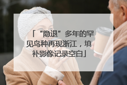 “隐退”多年的罕见鸟种再现浙江，填补影像记录空白