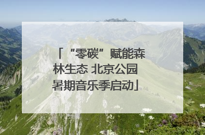 “零碳”赋能森林生态 北京公园暑期音乐季启动