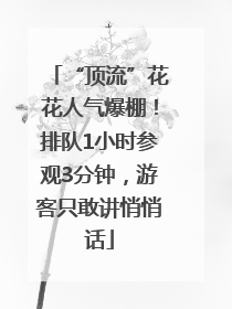 “顶流”花花人气爆棚！排队1小时参观3分钟，游客只敢讲悄悄话