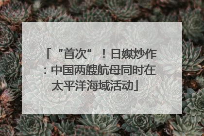 “首次”！日媒炒作：中国两艘航母同时在太平洋海域活动