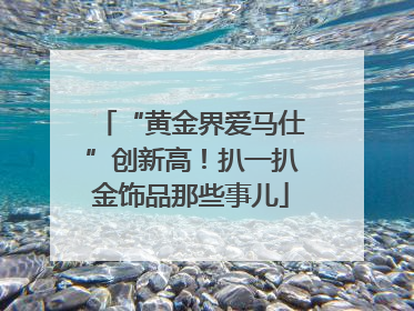 “黄金界爱马仕”创新高！扒一扒金饰品那些事儿