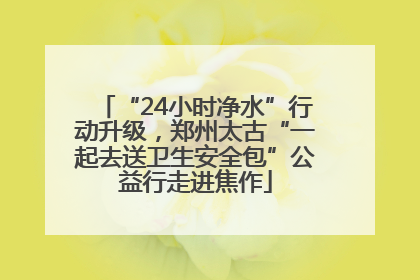 “24小时净水”行动升级，郑州太古“一起去送卫生安全包”公益行走进焦作