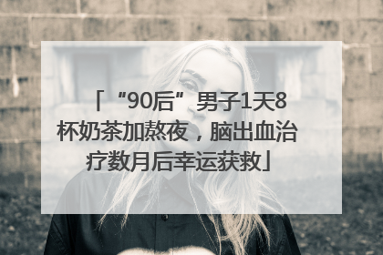 “90后”男子1天8杯奶茶加熬夜，脑出血治疗数月后幸运获救
