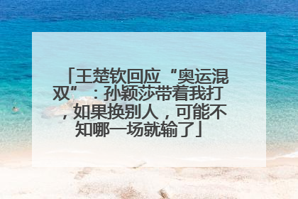 王楚钦回应“奥运混双”：孙颖莎带着我打，如果换别人，可能不知哪一场就输了