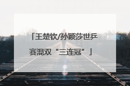 王楚钦/孙颖莎世乒赛混双“三连冠”