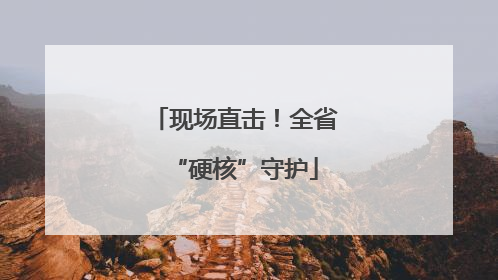 现场直击！全省“硬核”守护