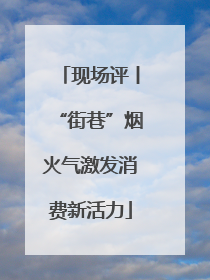 现场评丨“街巷”烟火气激发消费新活力