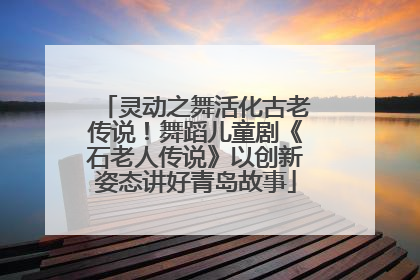 灵动之舞活化古老传说！舞蹈儿童剧《石老人传说》以创新姿态讲好青岛故事