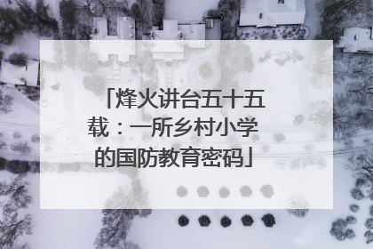 烽火讲台五十五载：一所乡村小学的国防教育密码