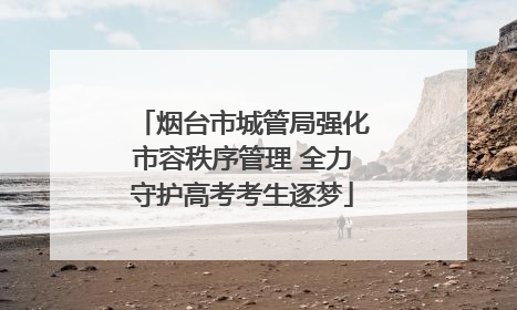 烟台市城管局强化市容秩序管理 全力守护高考考生逐梦