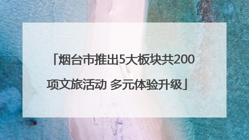 烟台市推出5大板块共200项文旅活动 多元体验升级