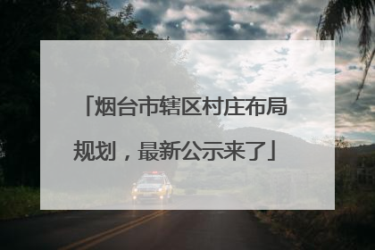 烟台市辖区村庄布局规划，最新公示来了