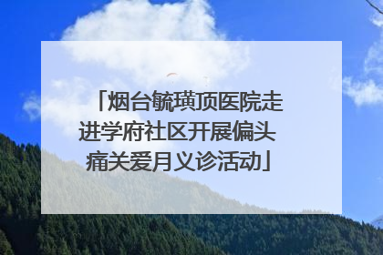 烟台毓璜顶医院走进学府社区开展偏头痛关爱月义诊活动