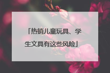 热销儿童玩具、学生文具有这些风险
