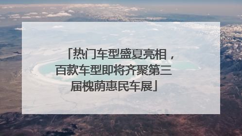 热门车型盛夏亮相，百款车型即将齐聚第三届槐荫惠民车展