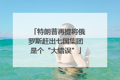 特朗普再提将俄罗斯赶出七国集团是个“大错误”