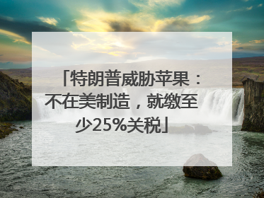 特朗普威胁苹果：不在美制造，就缴至少25%关税