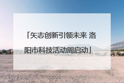 矢志创新引领未来 洛阳市科技活动周启动