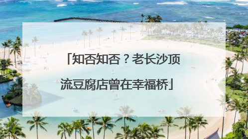 知否知否？老长沙顶流豆腐店曾在幸福桥