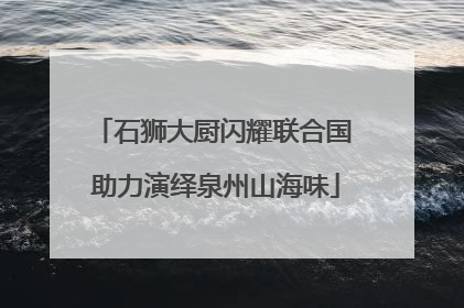 石狮大厨闪耀联合国 助力演绎泉州山海味