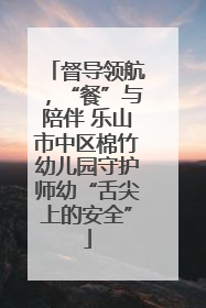 督导领航，“餐”与陪伴 乐山市中区棉竹幼儿园守护师幼“舌尖上的安全”