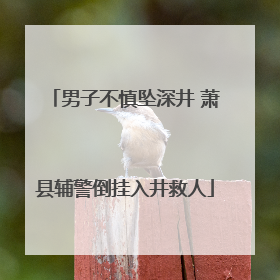 男子不慎坠深井 萧县辅警倒挂入井救人