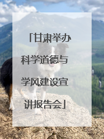 甘肃举办科学道德与学风建设宣讲报告会