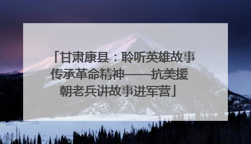 甘肃康县：聆听英雄故事 传承革命精神——抗美援朝老兵讲故事进军营