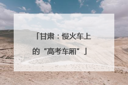 甘肃：慢火车上的“高考车厢”