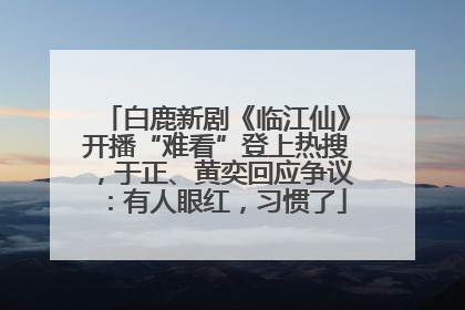 白鹿新剧《临江仙》开播“难看”登上热搜，于正、黄奕回应争议：有人眼红，习惯了