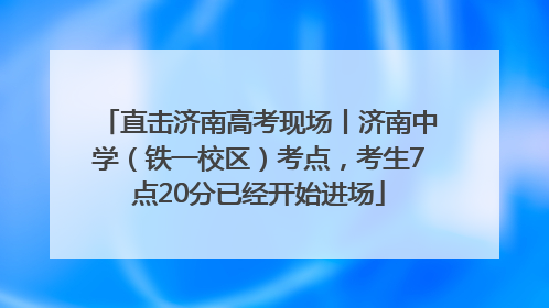 直击济南高考现场丨济南中学（铁一校区）考点，考生7点20分已经开始进场
