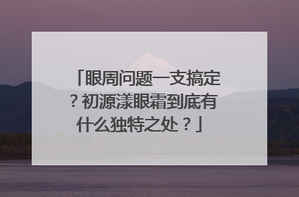 眼周问题一支搞定？初源漾眼霜到底有什么独特之处？