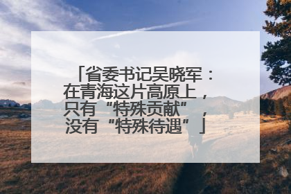 省委书记吴晓军：在青海这片高原上，只有“特殊贡献”，没有“特殊待遇”