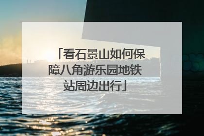 看石景山如何保障八角游乐园地铁站周边出行