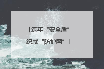 筑牢“安全盾” 织就“防护网”