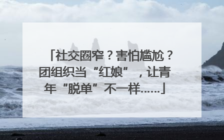 社交圈窄？害怕尴尬？团组织当“红娘”，让青年“脱单”不一样……