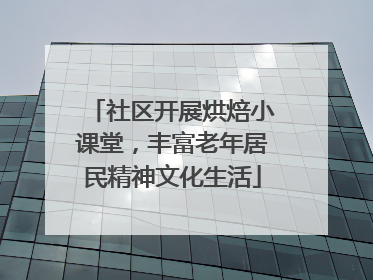 社区开展烘焙小课堂，丰富老年居民精神文化生活