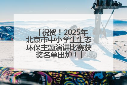 祝贺！2025年北京市中小学生生态环保主题演讲比赛获奖名单出炉！