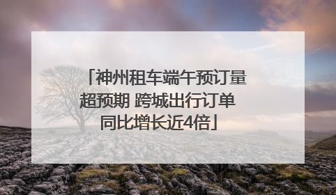 神州租车端午预订量超预期 跨城出行订单同比增长近4倍