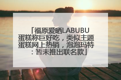 福原爱晒LABUBU蛋糕称巨好吃，类似主题蛋糕网上热销，泡泡玛特：暂未推出联名款