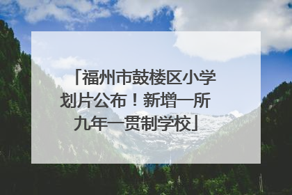 福州市鼓楼区小学划片公布！新增一所九年一贯制学校