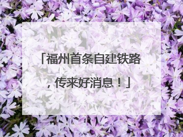 福州首条自建铁路，传来好消息！