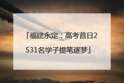福建永定：高考首日2531名学子提笔逐梦