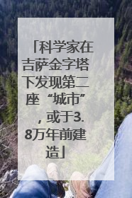 科学家在吉萨金字塔下发现第二座“城市”，或于3.8万年前建造