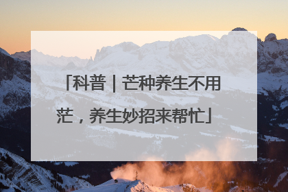 科普｜芒种养生不用茫，养生妙招来帮忙